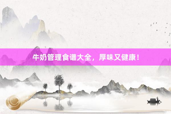 牛奶管理食谱大全，厚味又健康！