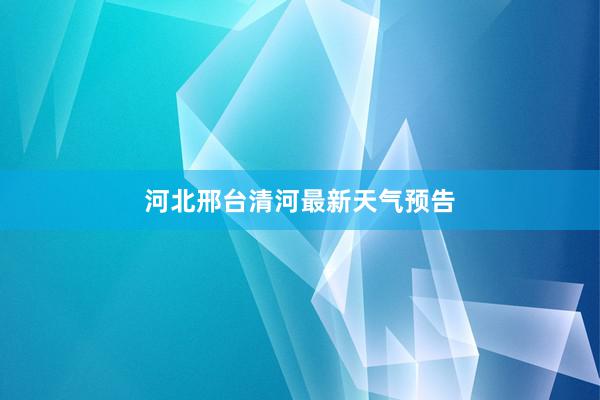 河北邢台清河最新天气预告