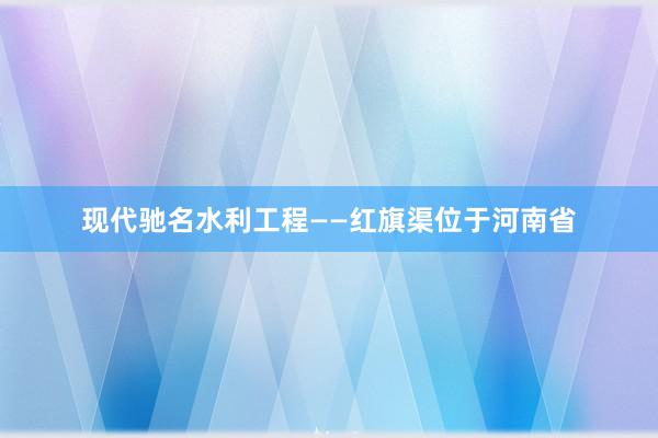 现代驰名水利工程——红旗渠位于河南省