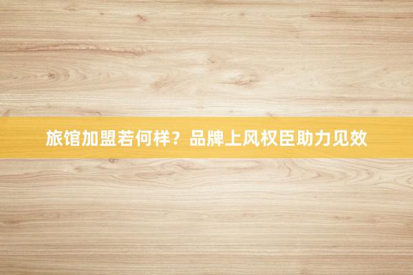 旅馆加盟若何样？品牌上风权臣助力见效