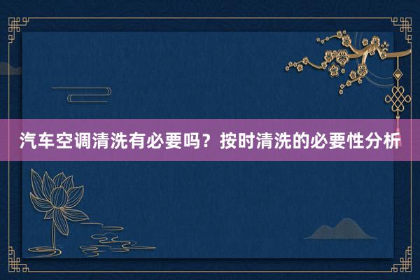 汽车空调清洗有必要吗？按时清洗的必要性分析
