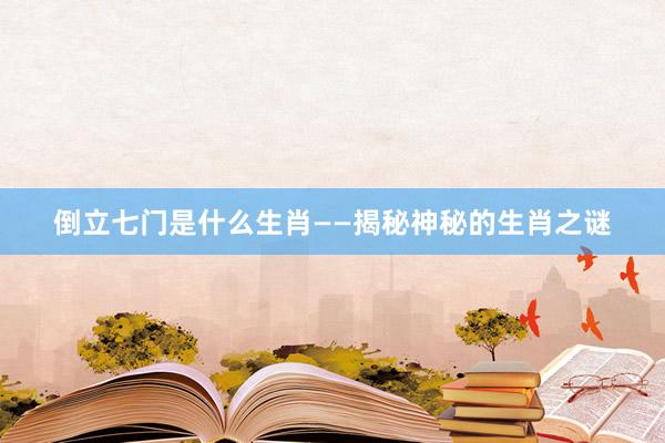 倒立七门是什么生肖——揭秘神秘的生肖之谜