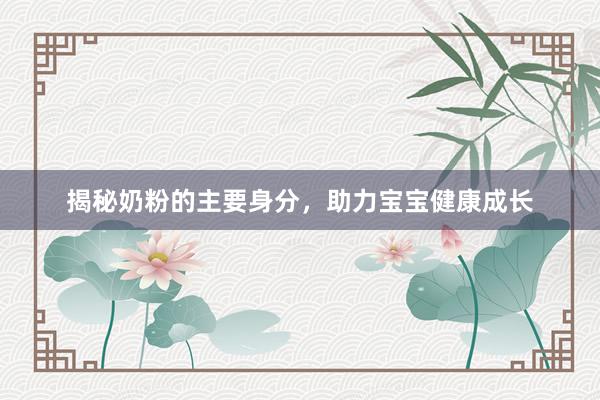 揭秘奶粉的主要身分，助力宝宝健康成长
