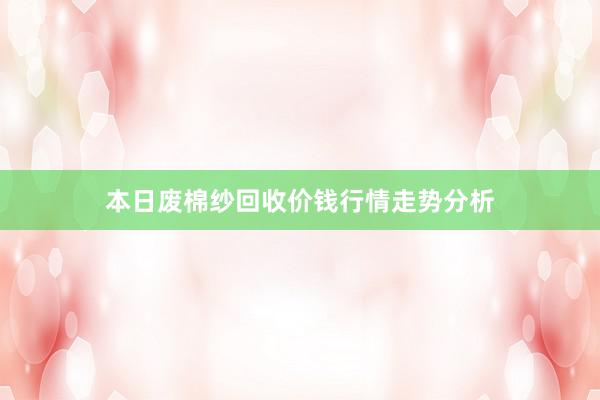 本日废棉纱回收价钱行情走势分析