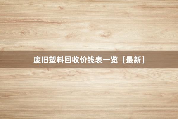 废旧塑料回收价钱表一览【最新】