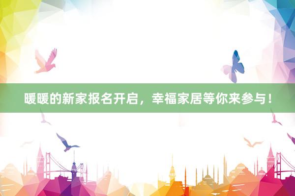 暖暖的新家报名开启，幸福家居等你来参与！