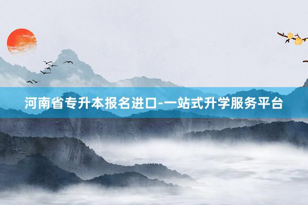 河南省专升本报名进口-一站式升学服务平台