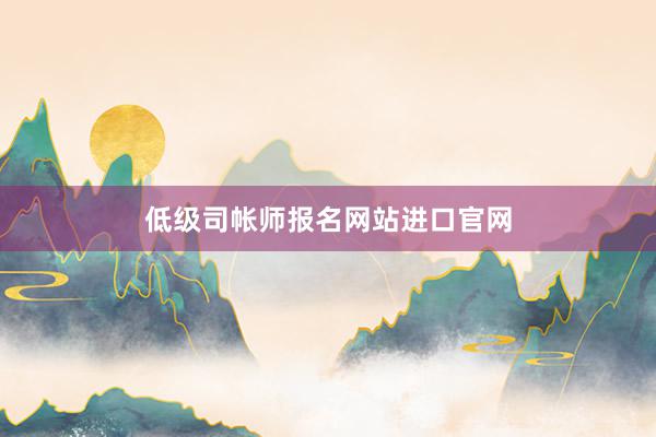 低级司帐师报名网站进口官网
