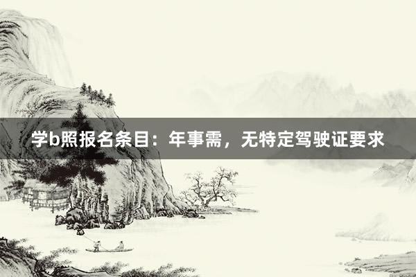 学b照报名条目：年事需，无特定驾驶证要求