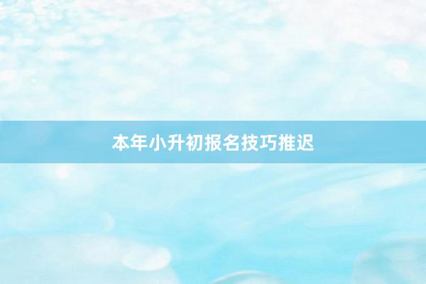 本年小升初报名技巧推迟