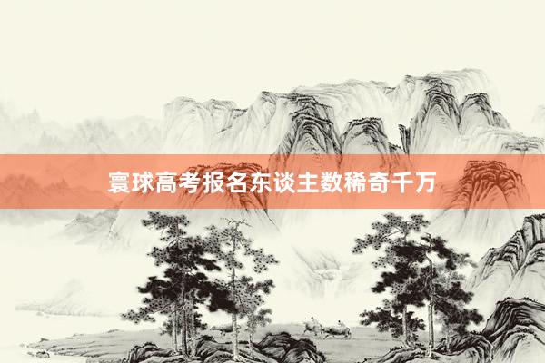 寰球高考报名东谈主数稀奇千万