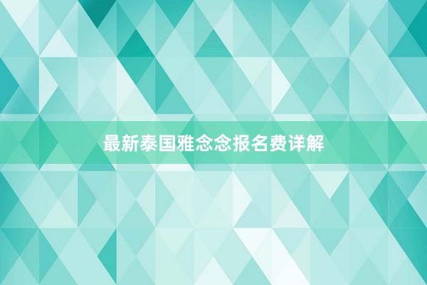 最新泰国雅念念报名费详解